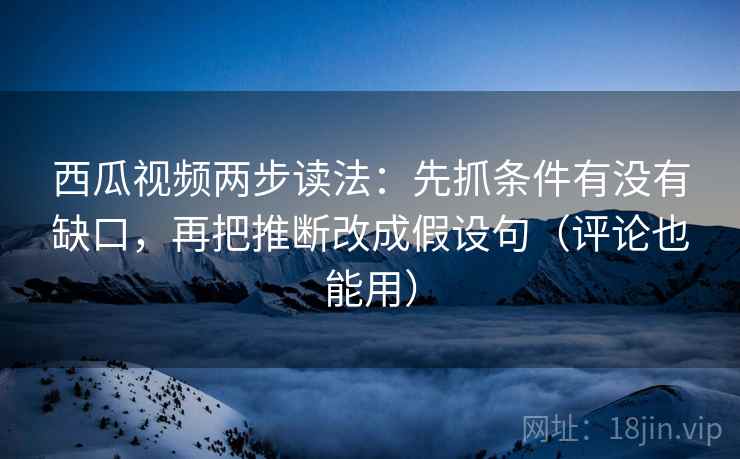 西瓜视频两步读法:先抓条件有没有缺口,再把推断改成假设句(评论也能用) 西瓜视频两步读法:先抓条件有没有缺口,再把推断改成假设句(评论也能用)
