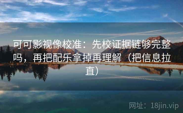可可影视像校准：先校证据链够完整吗，再把配乐拿掉再理解（把信息拉直）