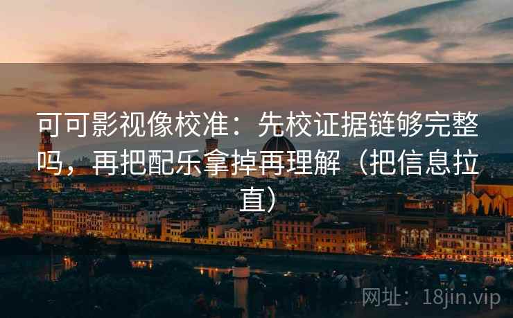可可影视像校准:先校证据链够完整吗,再把配乐拿掉再理解(把信息拉直) 可可影视像校准:先校证据链够完整吗,再把配乐拿掉再理解(把信息拉直)