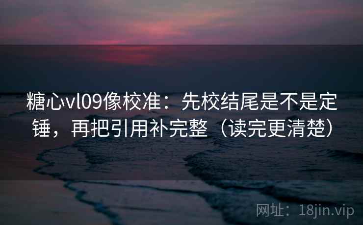 糖心vl09像校准：先校结尾是不是定锤，再把引用补完整（读完更清楚）