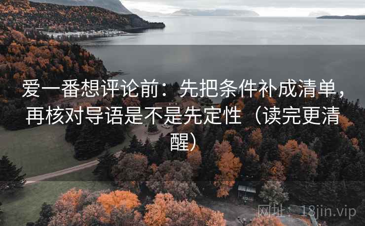 爱一番想评论前：先把条件补成清单，再核对导语是不是先定性（读完更清醒）