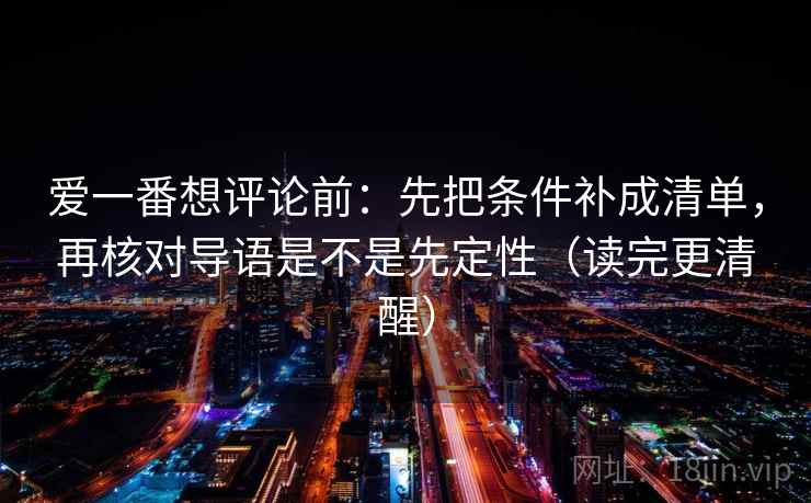 爱一番想评论前:先把条件补成清单,再核对导语是不是先定性(读完更清醒) 爱一番想评论前:先把条件补成清单,再核对导语是不是先定性(读完更清醒)