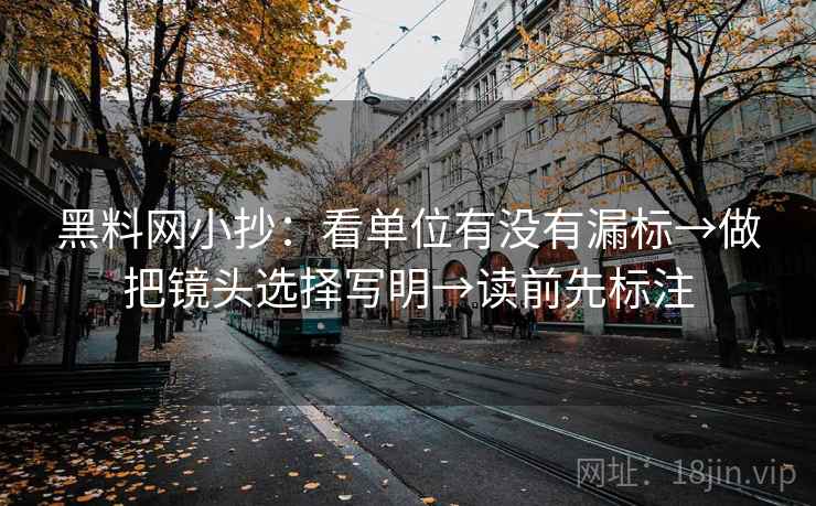 黑料网小抄：看单位有没有漏标→做把镜头选择写明→读前先标注