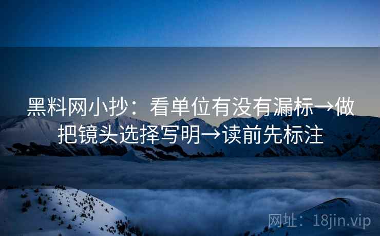 黑料网小抄:看单位有没有漏标→做把镜头选择写明→读前先标注 黑料网小抄:看单位有没有漏标→做把镜头选择写明→读前先标注