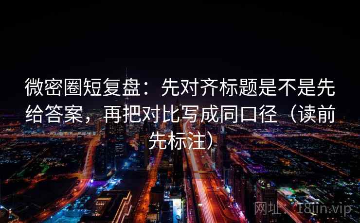 微密圈短复盘:先对齐标题是不是先给答案,再把对比写成同口径(读前先标注) 微密圈短复盘:先对齐标题是不是先给答案,再把对比写成同口径(读前先标注)