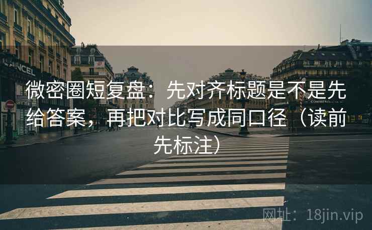 微密圈短复盘：先对齐标题是不是先给答案，再把对比写成同口径（读前先标注）