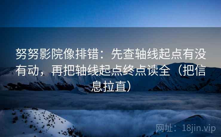努努影院像排错:先查轴线起点有没有动,再把轴线起点终点读全(把信息拉直) 努努影院像排错:先查轴线起点有没有动,再把轴线起点终点读全(把信息拉直)