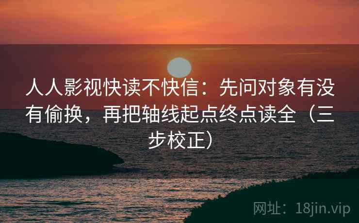 人人影视快读不快信：先问对象有没有偷换，再把轴线起点终点读全（三步校正）