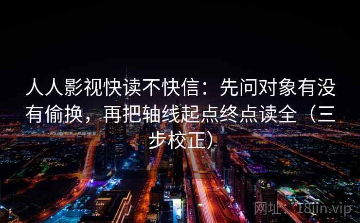 人人影视快读不快信:先问对象有没有偷换,再把轴线起点终点读全(三步校正) 人人影视快读不快信:先问对象有没有偷换,再把轴线起点终点读全(三步校正)