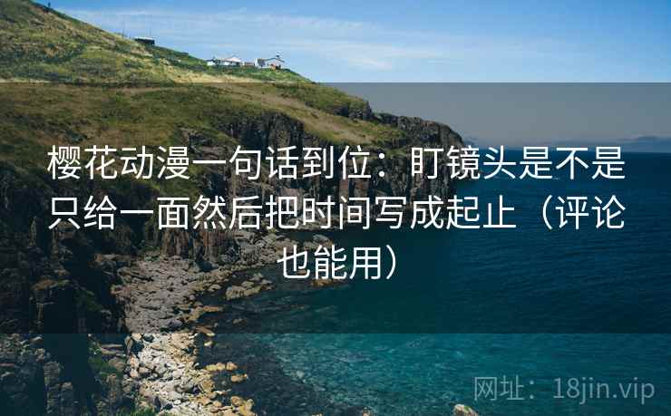 樱花动漫一句话到位:盯镜头是不是只给一面然后把时间写成起止(评论也能用) 樱花动漫一句话到位:盯镜头是不是只给一面然后把时间写成起止(评论也能用)