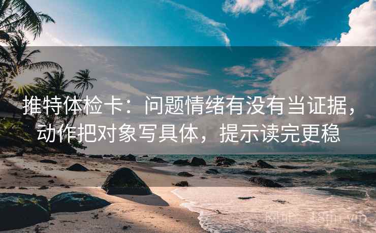 推特体检卡:问题情绪有没有当证据,动作把对象写具体,提示读完更稳 推特体检卡:问题情绪有没有当证据,动作把对象写具体,提示读完更稳