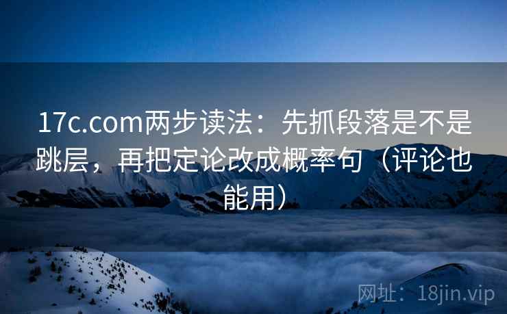 17c.com两步读法：先抓段落是不是跳层，再把定论改成概率句（评论也能用）