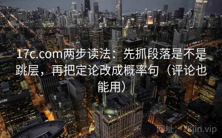 17c.com两步读法:先抓段落是不是跳层,再把定论改成概率句(评论也能用) 17c.com两步读法:先抓段落是不是跳层,再把定论改成概率句(评论也能用)