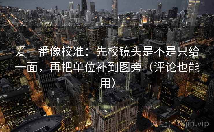 爱一番像校准:先校镜头是不是只给一面,再把单位补到图旁(评论也能用) 爱一番像校准:先校镜头是不是只给一面,再把单位补到图旁(评论也能用)