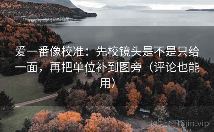 爱一番像校准：先校镜头是不是只给一面，再把单位补到图旁（评论也能用）