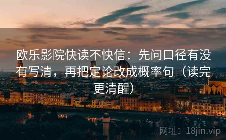 欧乐影院快读不快信:先问口径有没有写清,再把定论改成概率句(读完更清醒) 欧乐影院快读不快信:先问口径有没有写清,再把定论改成概率句(读完更清醒)