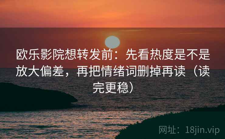 欧乐影院想转发前:先看热度是不是放大偏差,再把情绪词删掉再读(读完更稳) 欧乐影院想转发前:先看热度是不是放大偏差,再把情绪词删掉再读(读完更稳)