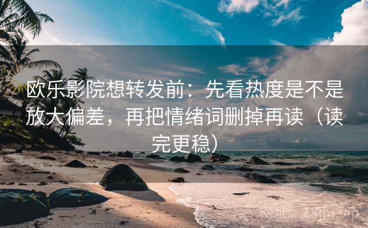 欧乐影院想转发前：先看热度是不是放大偏差，再把情绪词删掉再读（读完更稳）