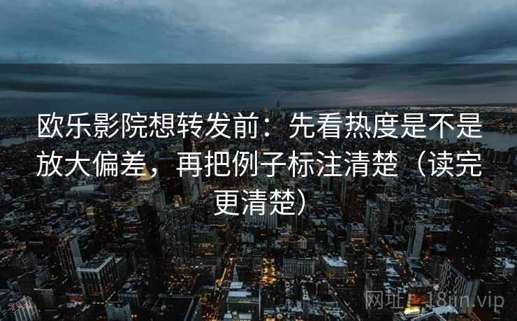 欧乐影院想转发前：先看热度是不是放大偏差，再把例子标注清楚（读完更清楚）