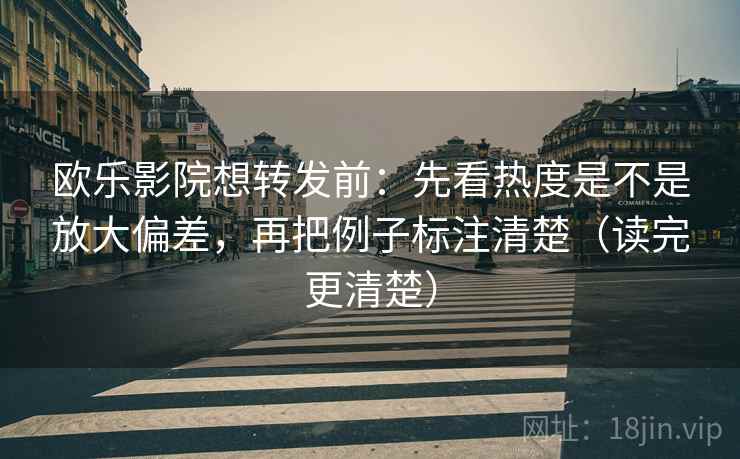 欧乐影院想转发前：先看热度是不是放大偏差，再把例子标注清楚（读完更清楚）