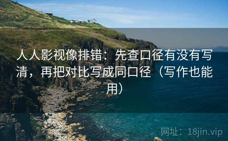 人人影视像排错：先查口径有没有写清，再把对比写成同口径（写作也能用）