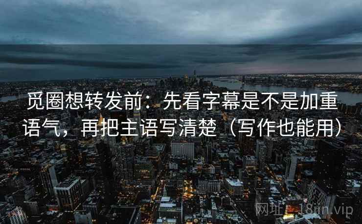觅圈想转发前：先看字幕是不是加重语气，再把主语写清楚（写作也能用）