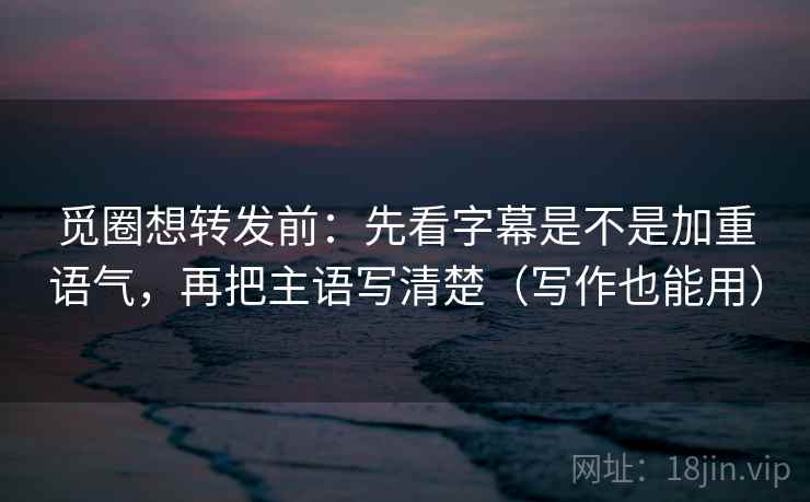 觅圈想转发前:先看字幕是不是加重语气,再把主语写清楚(写作也能用) 觅圈想转发前:先看字幕是不是加重语气,再把主语写清楚(写作也能用)