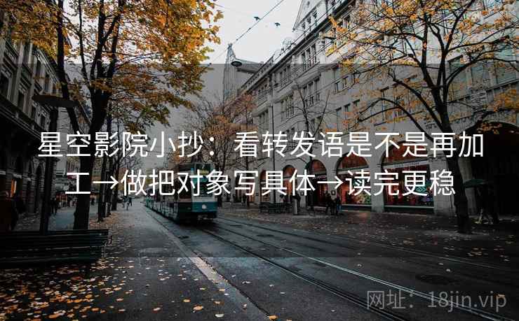 星空影院小抄:看转发语是不是再加工→做把对象写具体→读完更稳 星空影院小抄:看转发语是不是再加工→做把对象写具体→读完更稳