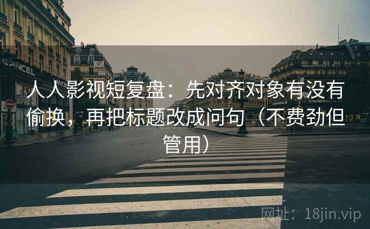人人影视短复盘:先对齐对象有没有偷换,再把标题改成问句(不费劲但管用) 人人影视短复盘:先对齐对象有没有偷换,再把标题改成问句(不费劲但管用)