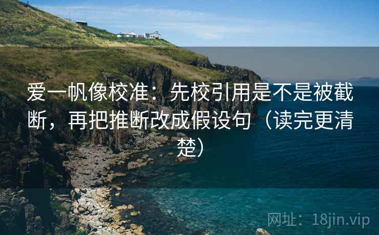爱一帆像校准:先校引用是不是被截断,再把推断改成假设句(读完更清楚) 爱一帆像校准:先校引用是不是被截断,再把推断改成假设句(读完更清楚)
