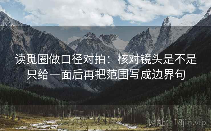 读觅圈做口径对拍：核对镜头是不是只给一面后再把范围写成边界句
