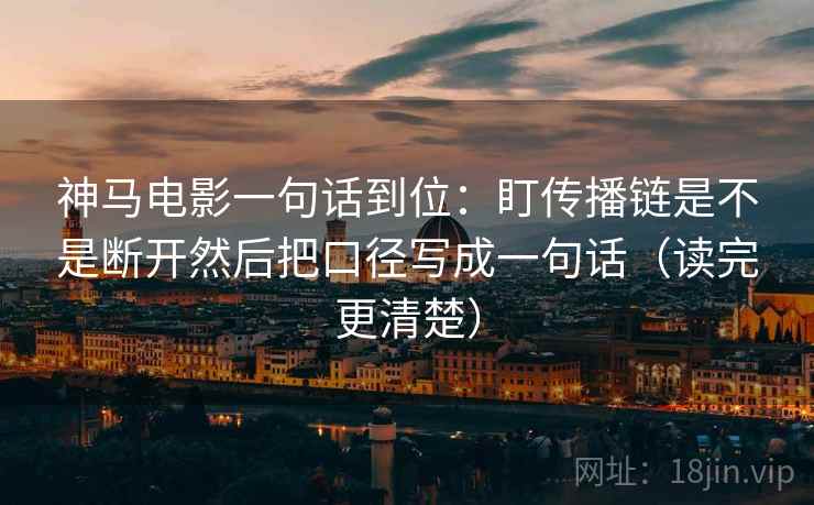 神马电影一句话到位:盯传播链是不是断开然后把口径写成一句话(读完更清楚) 神马电影一句话到位:盯传播链是不是断开然后把口径写成一句话(读完更清楚)
