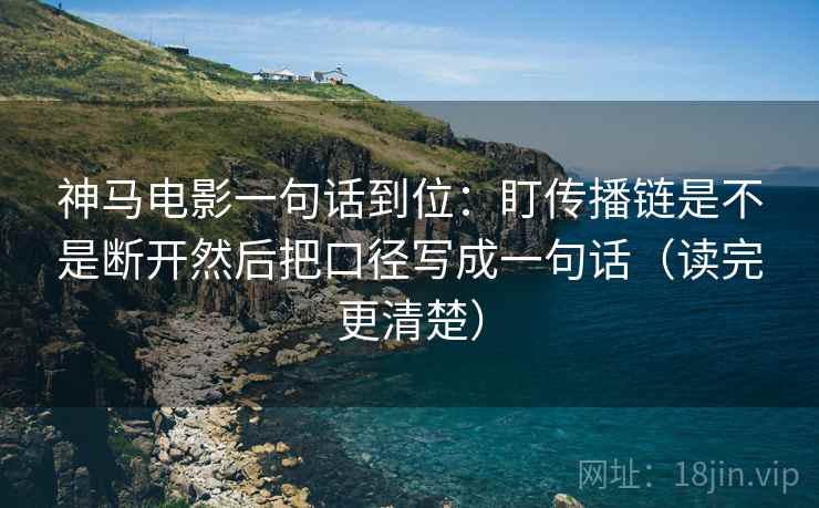神马电影一句话到位：盯传播链是不是断开然后把口径写成一句话（读完更清楚）