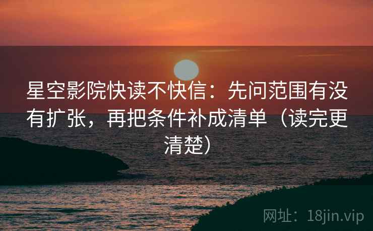 星空影院快读不快信:先问范围有没有扩张,再把条件补成清单(读完更清楚) 星空影院快读不快信:先问范围有没有扩张,再把条件补成清单(读完更清楚)