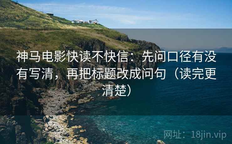 神马电影快读不快信:先问口径有没有写清,再把标题改成问句(读完更清楚) 神马电影快读不快信:先问口径有没有写清,再把标题改成问句(读完更清楚)