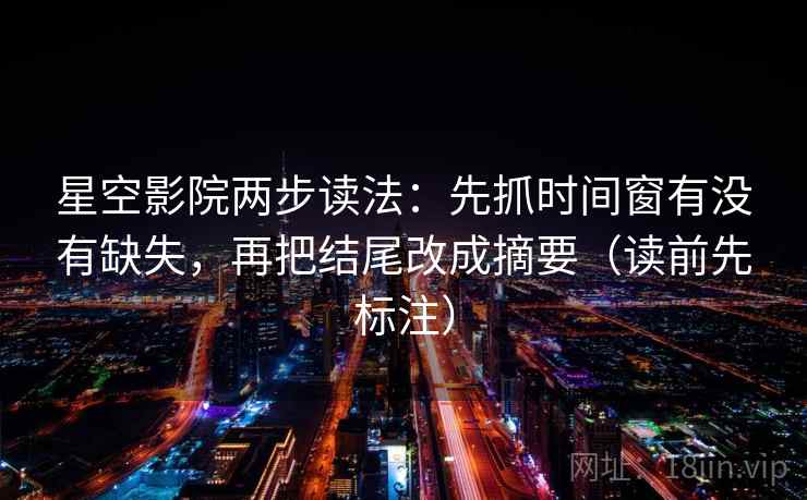 星空影院两步读法：先抓时间窗有没有缺失，再把结尾改成摘要（读前先标注）