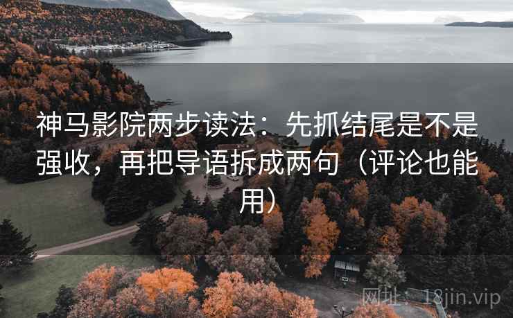 神马影院两步读法:先抓结尾是不是强收,再把导语拆成两句(评论也能用) 神马影院两步读法:先抓结尾是不是强收,再把导语拆成两句(评论也能用)