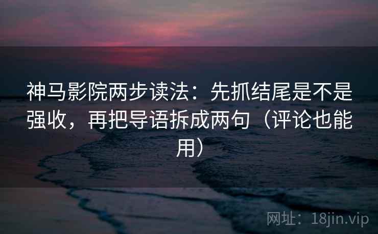神马影院两步读法：先抓结尾是不是强收，再把导语拆成两句（评论也能用）