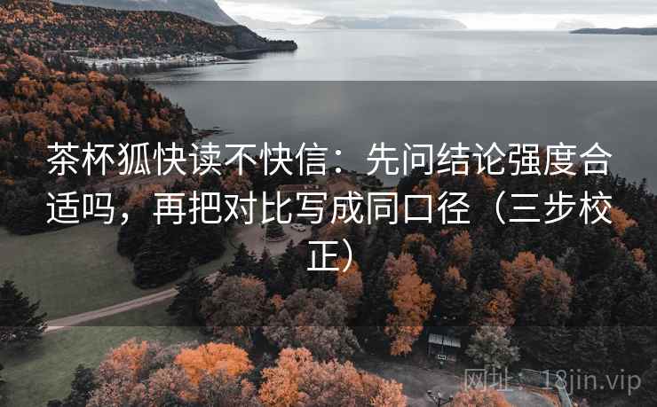 茶杯狐快读不快信：先问结论强度合适吗，再把对比写成同口径（三步校正）