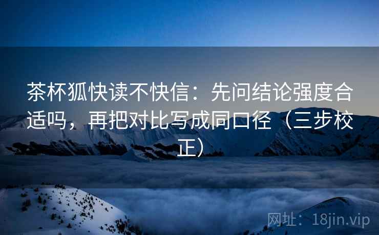 茶杯狐快读不快信:先问结论强度合适吗,再把对比写成同口径(三步校正) 茶杯狐快读不快信:先问结论强度合适吗,再把对比写成同口径(三步校正)