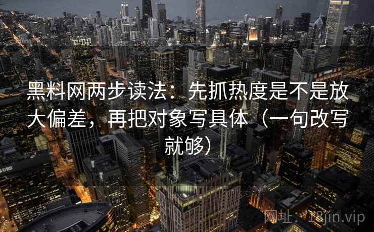 黑料网两步读法：先抓热度是不是放大偏差，再把对象写具体（一句改写就够）