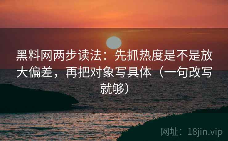 黑料网两步读法:先抓热度是不是放大偏差,再把对象写具体(一句改写就够) 黑料网两步读法:先抓热度是不是放大偏差,再把对象写具体(一句改写就够)