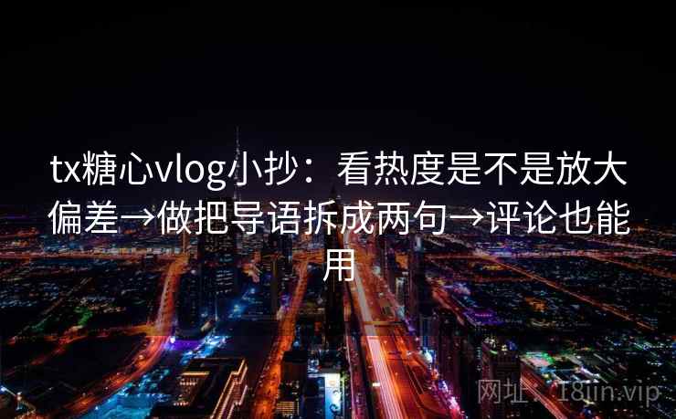tx糖心vlog小抄：看热度是不是放大偏差→做把导语拆成两句→评论也能用