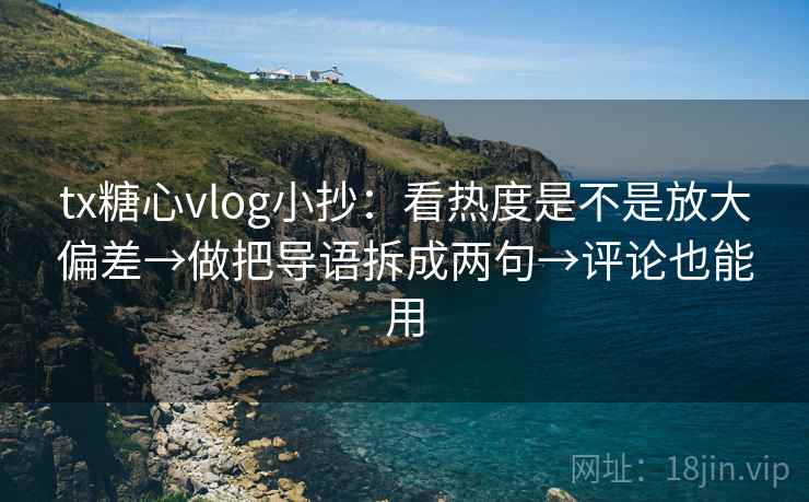 tx糖心vlog小抄:看热度是不是放大偏差→做把导语拆成两句→评论也能用 tx糖心vlog小抄:看热度是不是放大偏差→做把导语拆成两句→评论也能用