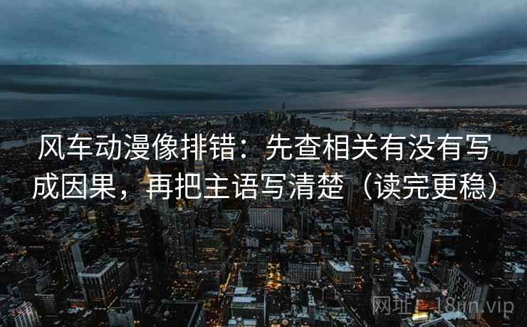 风车动漫像排错：先查相关有没有写成因果，再把主语写清楚（读完更稳）