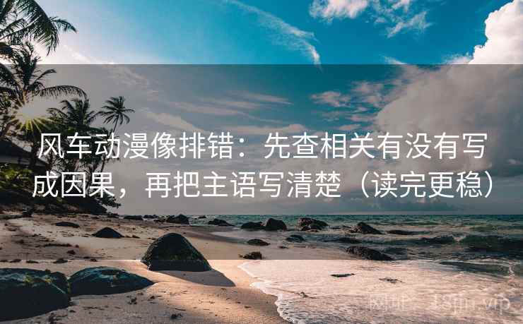 风车动漫像排错:先查相关有没有写成因果,再把主语写清楚(读完更稳) 风车动漫像排错:先查相关有没有写成因果,再把主语写清楚(读完更稳)