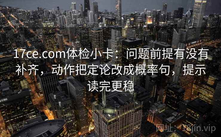 17ce.com体检小卡:问题前提有没有补齐,动作把定论改成概率句,提示读完更稳 17ce.com体检小卡:问题前提有没有补齐,动作把定论改成概率句,提示读完更稳
