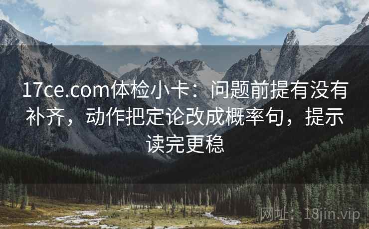 17ce.com体检小卡：问题前提有没有补齐，动作把定论改成概率句，提示读完更稳