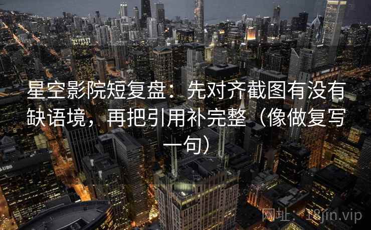 星空影院短复盘:先对齐截图有没有缺语境,再把引用补完整(像做复写一句) 星空影院短复盘:先对齐截图有没有缺语境,再把引用补完整(像做复写一句)