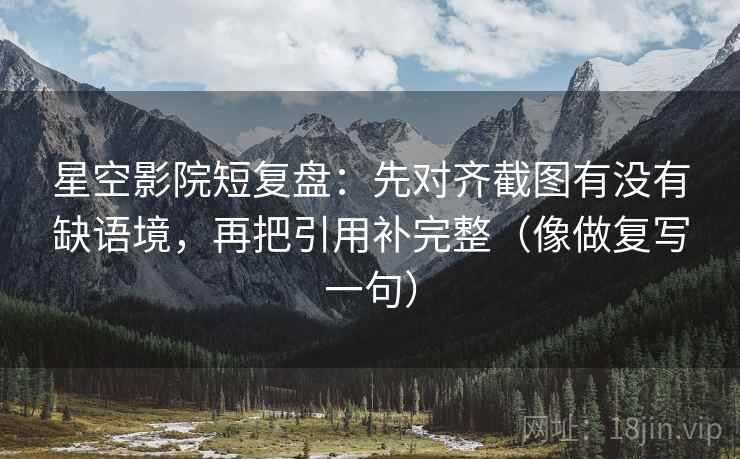 星空影院短复盘：先对齐截图有没有缺语境，再把引用补完整（像做复写一句）